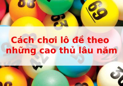 Cách chơi lô đề theo những cao thủ lâu năm